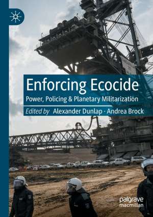 Enforcing Ecocide: Power, Policing & Planetary Militarization de Alexander Dunlap