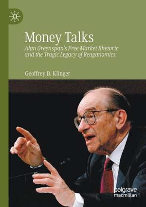 Money Talks: Alan Greenspan's Free Market Rhetoric and the Tragic Legacy of Reaganomics de Geoffrey D. Klinger