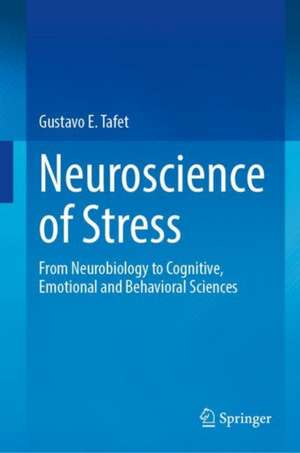 Neuroscience of Stress: From Neurobiology to Cognitive, Emotional and Behavioral Sciences de Gustavo E. Tafet