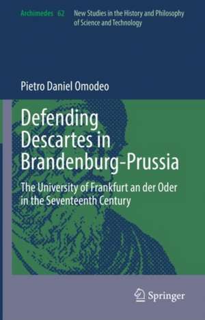 Defending Descartes in Brandenburg-Prussia: The University of Frankfurt an der Oder in the Seventeenth Century de Pietro Daniel Omodeo