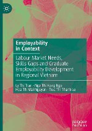 Employability in Context: Labour Market Needs, Skills Gaps and Graduate Employability Development in Regional Vietnam de Ly Thi Tran