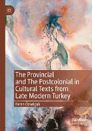 The Provincial and The Postcolonial in Cultural Texts from Late Modern Turkey de Evren Özselçuk