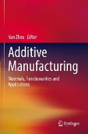 Additive Manufacturing: Materials, Functionalities and Applications de Kun Zhou