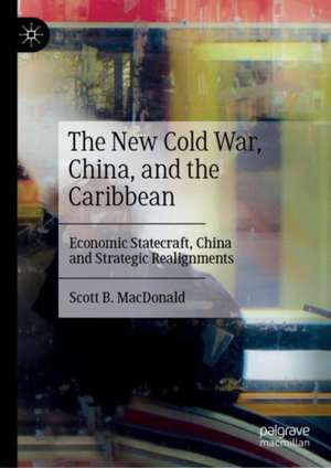 The New Cold War, China, and the Caribbean: Economic Statecraft, China and Strategic Realignments de Scott B. MacDonald