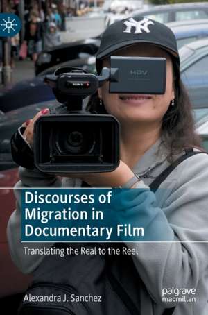 Discourses of Migration in Documentary Film: Translating the Real to the Reel de Alexandra J. Sanchez