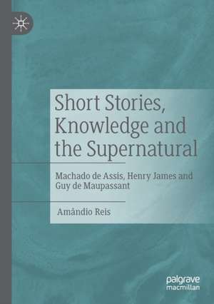 Short Stories, Knowledge and the Supernatural: Machado de Assis, Henry James and Guy de Maupassant de Amândio Reis