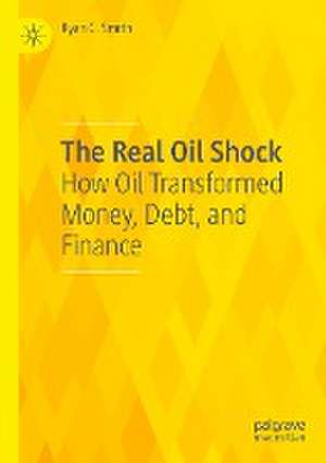 The Real Oil Shock: How Oil Transformed Money, Debt, and Finance de Ryan C. Smith