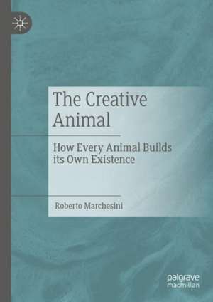 The Creative Animal: How Every Animal Builds its Own Existence de Roberto Marchesini