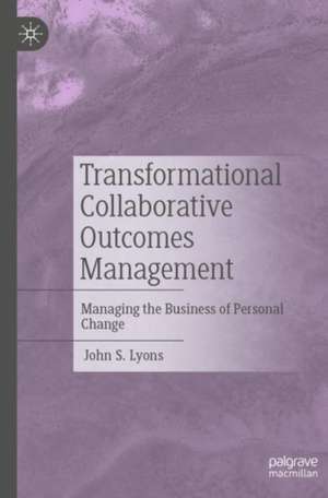 Transformational Collaborative Outcomes Management: Managing the Business of Personal Change de John S. Lyons