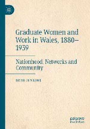 Graduate Women and Work in Wales, 1880–1939: Nationhood, Networks and Community de Beth Jenkins