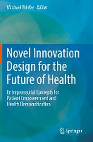 Novel Innovation Design for the Future of Health: Entrepreneurial Concepts for Patient Empowerment and Health Democratization de Michael Friebe