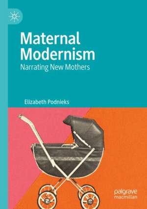 Maternal Modernism: Narrating New Mothers de Elizabeth Podnieks