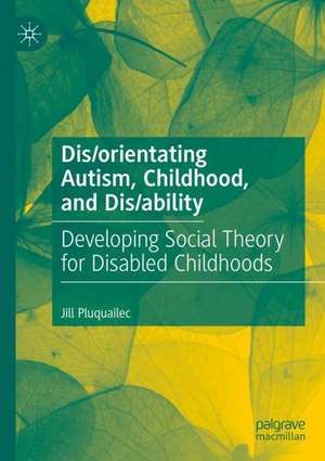 Dis/orientating Autism, Childhood, and Dis/ability: Developing Social Theory for Disabled Childhoods de Jill Pluquailec