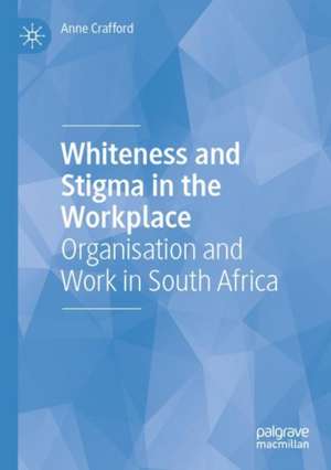 Whiteness and Stigma in the Workplace: Organisation and Work in South Africa de Anne Crafford