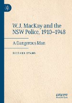 W.J. MacKay and the NSW Police, 1910–1948: A Dangerous Man de Richard Evans