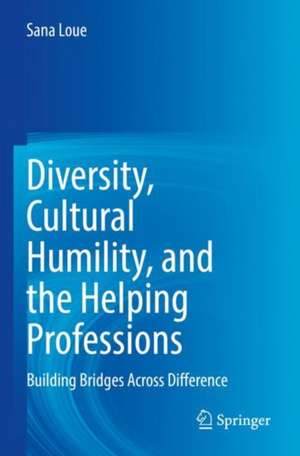 Diversity, Cultural Humility, and the Helping Professions: Building Bridges Across Difference de Sana Loue