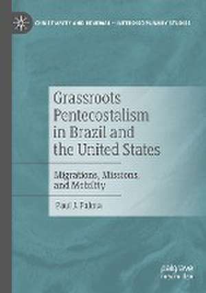 Grassroots Pentecostalism in Brazil and the United States: Migrations, Missions, and Mobility de Paul J. Palma