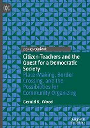 Citizen Teachers and the Quest for a Democratic Society: Place-Making, Border Crossing, and the Possibilities for Community Organizing de Gerald K. Wood