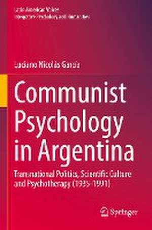 Communist Psychology in Argentina: Transnational Politics, Scientific Culture and Psychotherapy (1935-1991) de Luciano Nicolás García