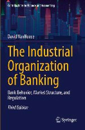 The Industrial Organization of Banking: Bank Behavior, Market Structure, and Regulation de David VanHoose