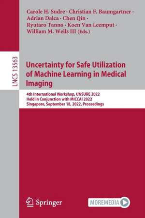 Uncertainty for Safe Utilization of Machine Learning in Medical Imaging: 4th International Workshop, UNSURE 2022, Held in Conjunction with MICCAI 2022, Singapore, September 18, 2022, Proceedings de Carole H. Sudre