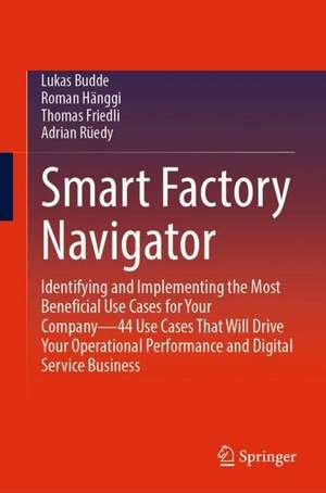 Smart Factory Navigator: Identifying and Implementing the Most Beneficial Use Cases for Your Company—44 Use Cases That Will Drive Your Operational Performance and Digital Service Business de Lukas Budde