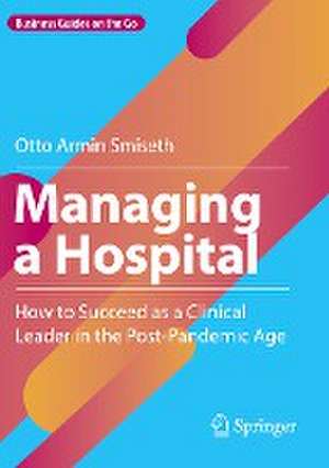 Managing a Hospital: How to Succeed as a Clinical Leader in the Post-Pandemic Age de Otto Armin Smiseth