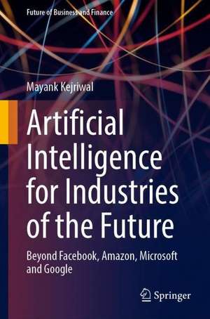 Artificial Intelligence for Industries of the Future: Beyond Facebook, Amazon, Microsoft and Google de Mayank Kejriwal