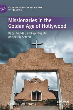 Missionaries in the Golden Age of Hollywood: Race, Gender, and Spirituality on the Big Screen de Douglas Carl Abrams