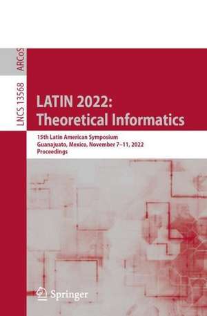 LATIN 2022: Theoretical Informatics: 15th Latin American Symposium, Guanajuato, Mexico, November 7–11, 2022, Proceedings de Armando Castañeda