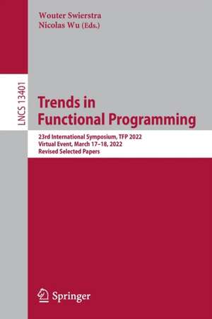 Trends in Functional Programming: 23rd International Symposium, TFP 2022, Virtual Event, March 17–18, 2022, Revised Selected Papers de Wouter Swierstra