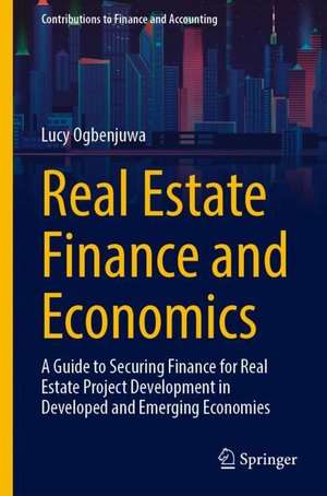 Real Estate Finance and Economics: A Guide to Securing Finance for Real Estate Project Development in Developed and Emerging Economies de Lucy Ogbenjuwa