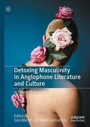 Detoxing Masculinity in Anglophone Literature and Culture: In Search of Good Men de Sara Martín