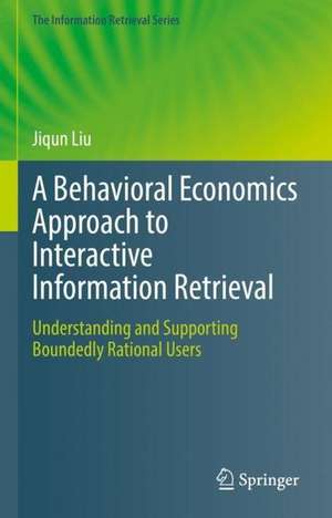 A Behavioral Economics Approach to Interactive Information Retrieval: Understanding and Supporting Boundedly Rational Users de Jiqun Liu