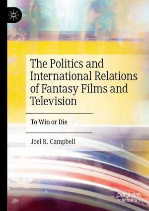 The Politics and International Relations of Fantasy Films and Television: To Win or Die de Joel R. Campbell