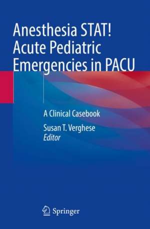 Anesthesia STAT! Acute Pediatric Emergencies in PACU: A Clinical Casebook de Susan T. Verghese