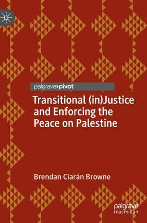 Transitional (in)Justice and Enforcing the Peace on Palestine de Brendan Ciarán Browne