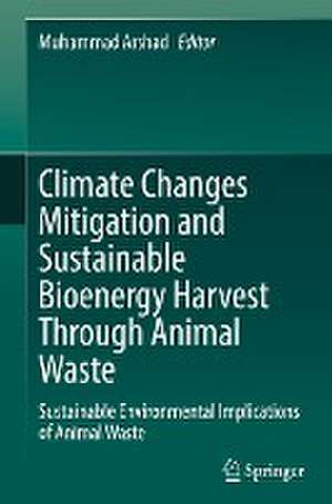 Climate Changes Mitigation and Sustainable Bioenergy Harvest Through Animal Waste: Sustainable Environmental Implications of Animal Waste de Muhammad Arshad