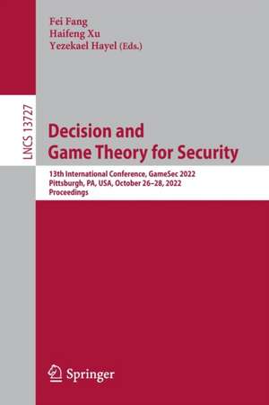 Decision and Game Theory for Security: 13th International Conference, GameSec 2022, Pittsburgh, PA, USA, October 26–28, 2022, Proceedings de Fei Fang