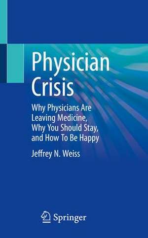 Physician Crisis: Why Physicians Are Leaving Medicine, Why You Should Stay, and How To Be Happy de Jeffrey N. Weiss