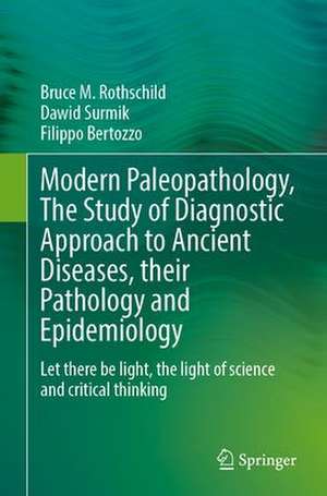 Modern Paleopathology, The Study of Diagnostic Approach to Ancient Diseases, their Pathology and Epidemiology: Let there be light, the light of science and critical thinking de Bruce M. Rothschild