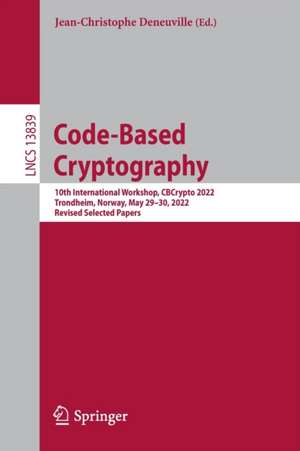 Code-Based Cryptography: 10th International Workshop, CBCrypto 2022, Trondheim, Norway, May 29–30, 2022, Revised Selected Papers de Jean-Christophe Deneuville