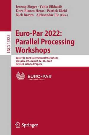 Euro-Par 2022: Parallel Processing Workshops: Euro-Par 2022 International Workshops, Glasgow, UK, August 22–26, 2022, Revised Selected Papers de Jeremy Singer