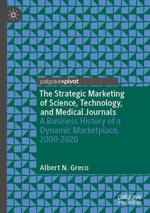 The Strategic Marketing of Science, Technology, and Medical Journals: A Business History of a Dynamic Marketplace, 2000–2020 de Albert N. Greco