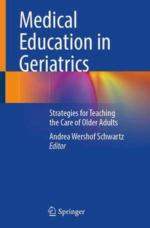 Medical Education in Geriatrics: Strategies for Teaching the Care of Older Adults de Andrea Wershof Schwartz