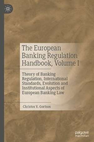 The European Banking Regulation Handbook, Volume I: Theory of Banking Regulation, International Standards, Evolution and Institutional Aspects of European Banking Law de Christos V. Gortsos