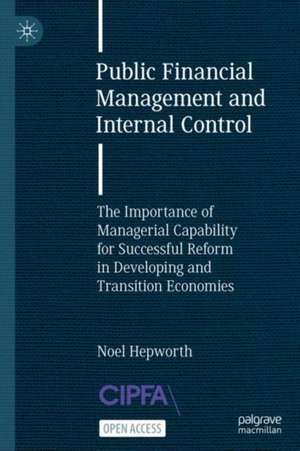 Public Financial Management and Internal Control: The Importance of Managerial Capability for Successful Reform in Developing and Transition Economies de Noel Hepworth