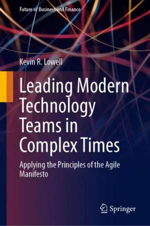 Leading Modern Technology Teams in Complex Times: Applying the Principles of the Agile Manifesto de Kevin R. Lowell