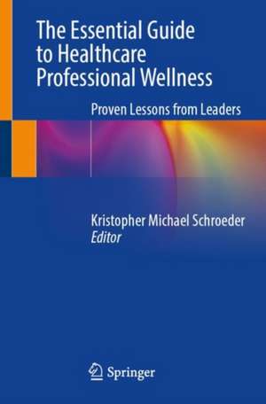 The Essential Guide to Healthcare Professional Wellness: Proven Lessons from Leaders de Kristopher Michael Schroeder