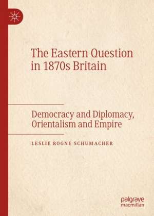 The Eastern Question in 1870s Britain: Democracy and Diplomacy, Orientalism and Empire de Leslie Rogne Schumacher